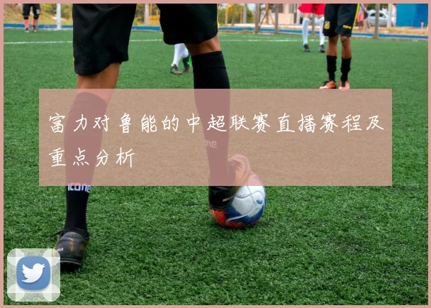 富力对鲁能的中超联赛直播赛程及重点分析