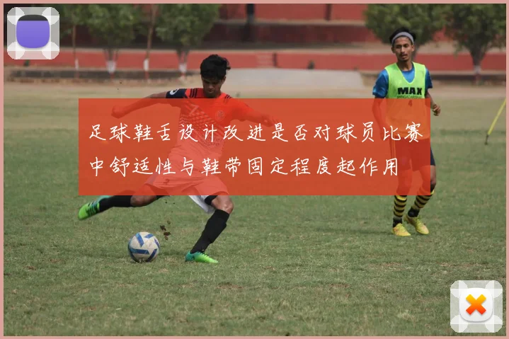 足球鞋舌设计改进是否对球员比赛中舒适性与鞋带固定程度起作用