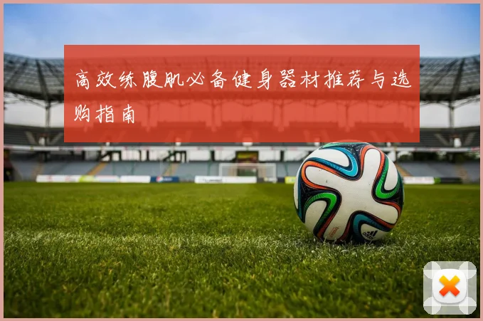 高效练腹肌必备健身器材推荐与选购指南