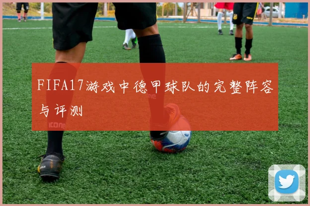 FIFA17游戏中德甲球队的完整阵容与评测