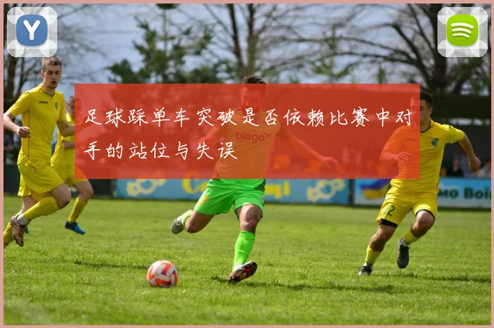 足球踩单车突破是否依赖比赛中对手的站位与失误