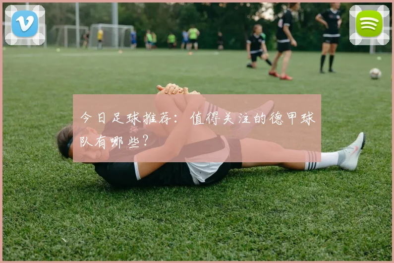 今日足球推荐：值得关注的德甲球队有哪些？