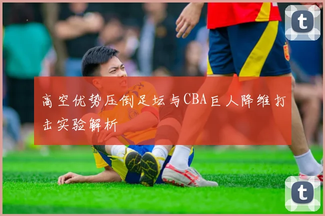 高空优势压倒足坛与CBA巨人降维打击实验解析