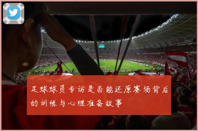 足球球员专访是否能还原赛场背后的训练与心理准备故事