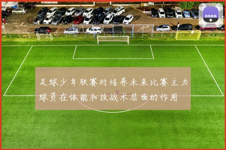 足球少年联赛对培养未来比赛主力球员在体能和技战术层面的作用