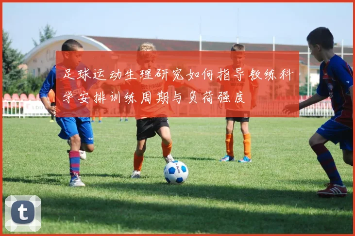 足球运动生理研究如何指导教练科学安排训练周期与负荷强度