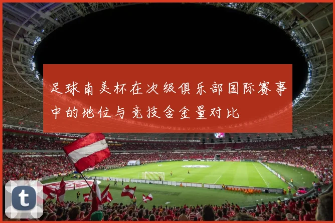 足球南美杯在次级俱乐部国际赛事中的地位与竞技含金量对比